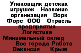 Упаковщик детских игрушек › Название организации ­ Ворк Форс, ООО › Отрасль предприятия ­ Логистика › Минимальный оклад ­ 24 000 - Все города Работа » Вакансии   . Крым,Керчь